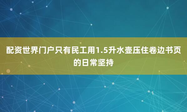 配资世界门户只有民工用1.5升水壶压住卷边书页的日常坚持