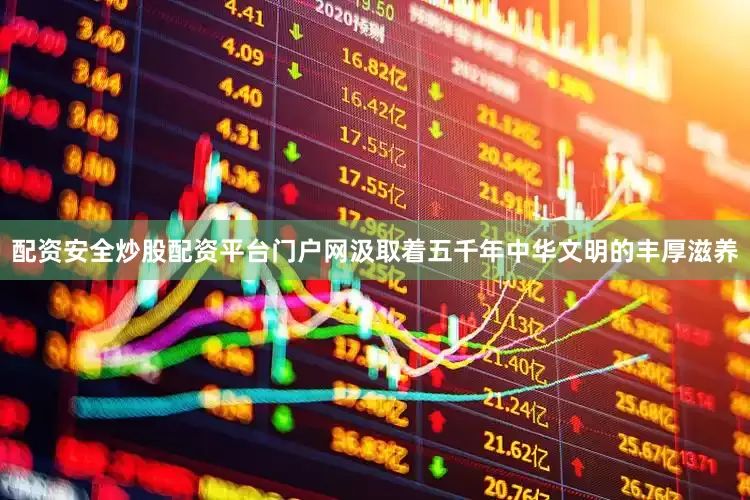 配资安全炒股配资平台门户网汲取着五千年中华文明的丰厚滋养