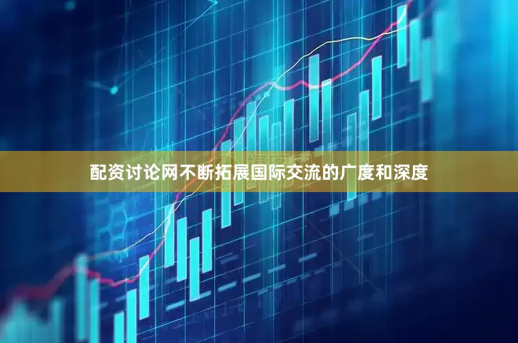 配资讨论网不断拓展国际交流的广度和深度