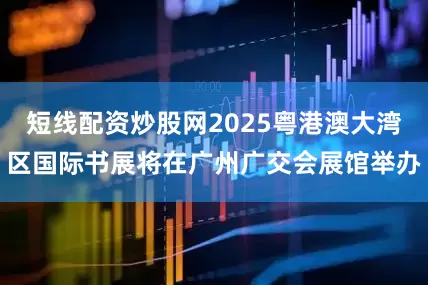 短线配资炒股网2025粤港澳大湾区国际书展将在广州广交会展馆举办