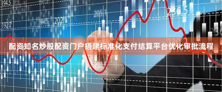 配资知名炒股配资门户搭建标准化支付结算平台优化审批流程