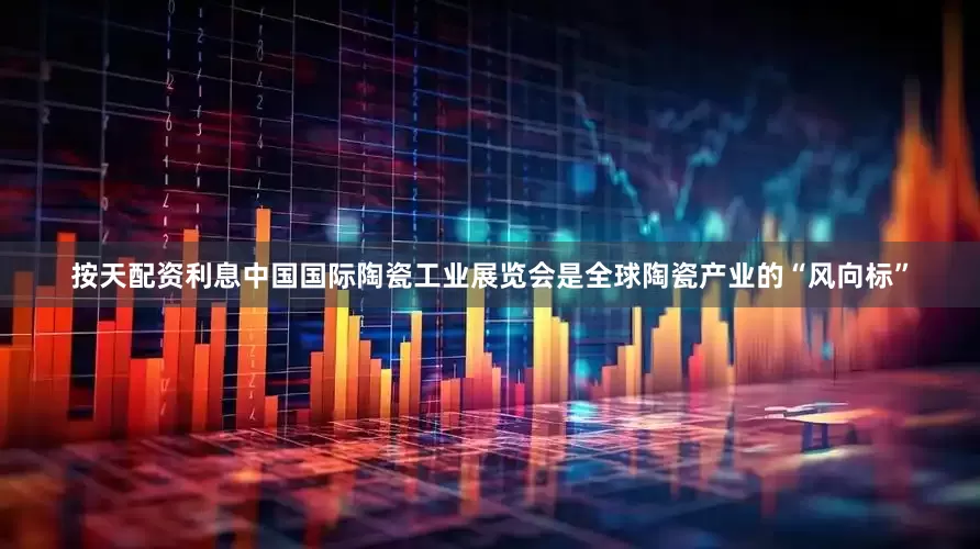 按天配资利息中国国际陶瓷工业展览会是全球陶瓷产业的“风向标”