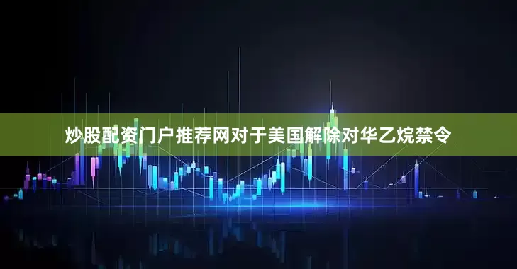 炒股配资门户推荐网对于美国解除对华乙烷禁令