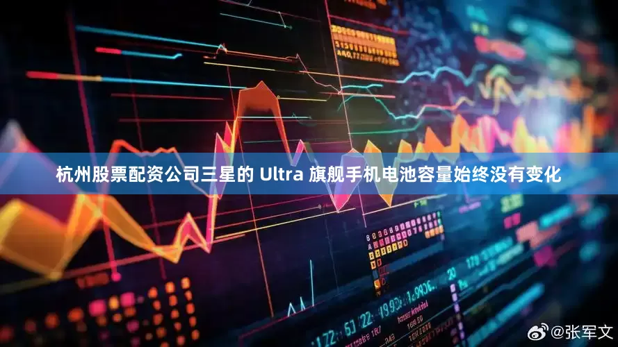 杭州股票配资公司三星的 Ultra 旗舰手机电池容量始终没有变化