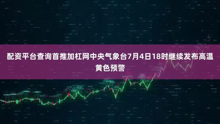 配资平台查询首推加杠网中央气象台7月4日18时继续发布高温黄色预警