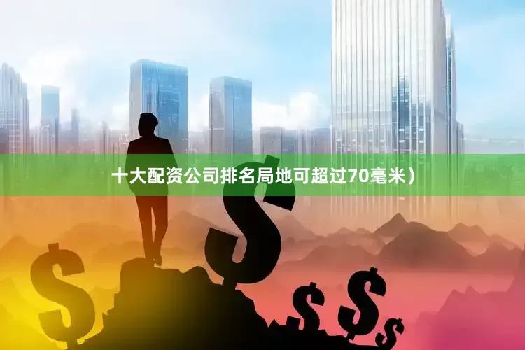 十大配资公司排名局地可超过70毫米）