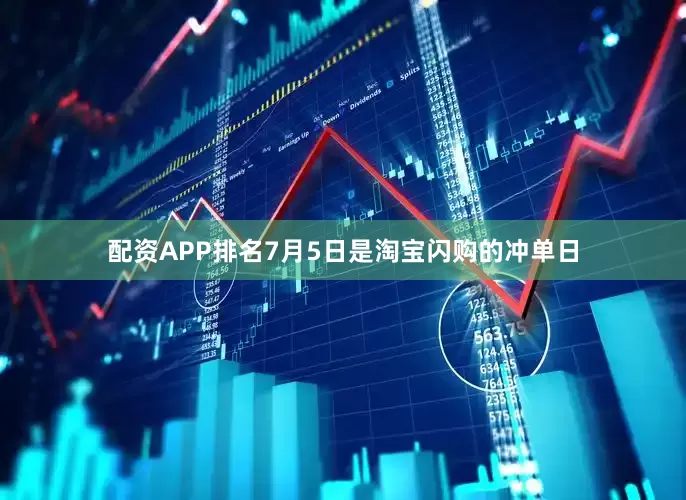 配资APP排名7月5日是淘宝闪购的冲单日