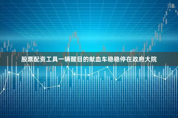 股票配资工具一辆醒目的献血车稳稳停在政府大院
