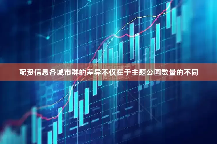 配资信息各城市群的差异不仅在于主题公园数量的不同