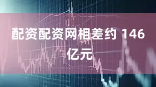 配资配资网相差约 146 亿元