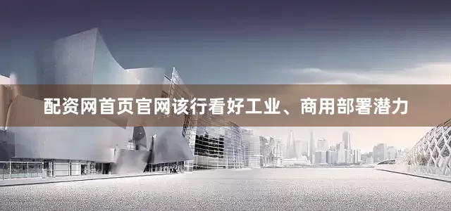 配资网首页官网该行看好工业、商用部署潜力