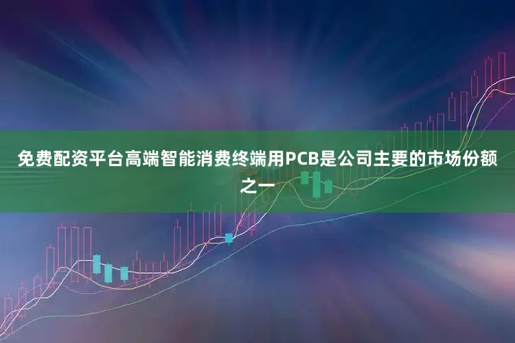 免费配资平台高端智能消费终端用PCB是公司主要的市场份额之一
