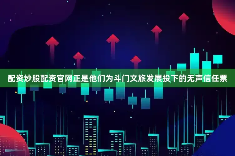 配资炒股配资官网正是他们为斗门文旅发展投下的无声信任票