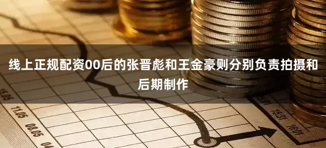 线上正规配资00后的张晋彪和王金豪则分别负责拍摄和后期制作