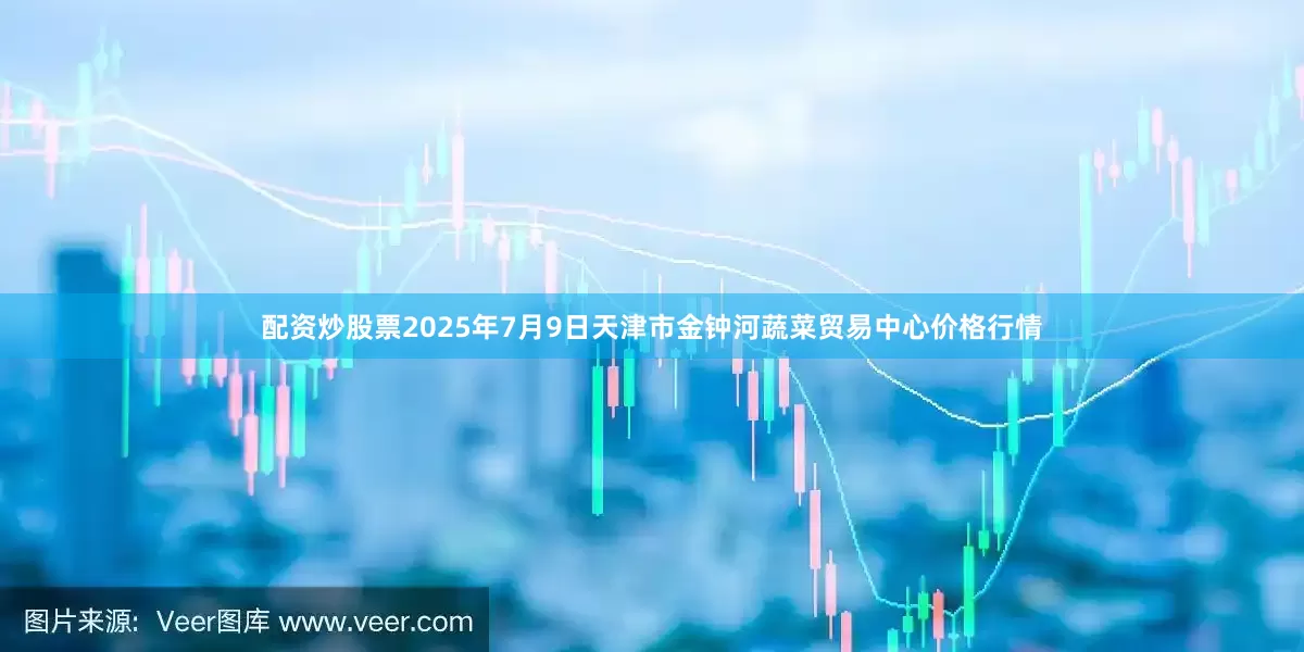 配资炒股票2025年7月9日天津市金钟河蔬菜贸易中心价格行情