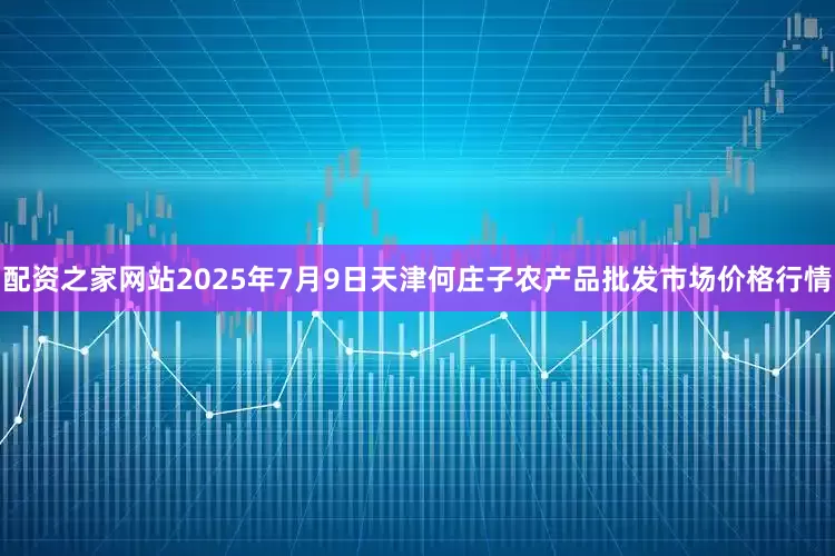 配资之家网站2025年7月9日天津何庄子农产品批发市场价格行情