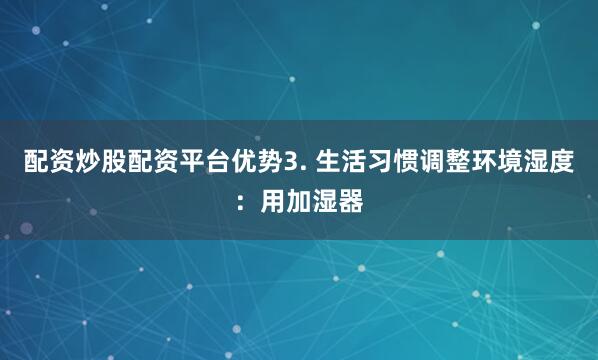 配资炒股配资平台优势3. 生活习惯调整环境湿度：用加湿器