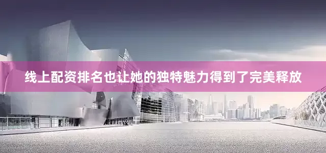线上配资排名也让她的独特魅力得到了完美释放