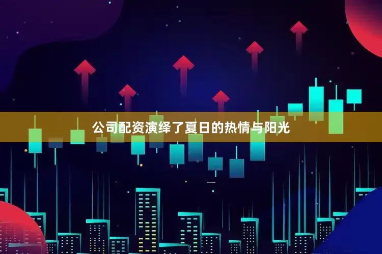 公司配资演绎了夏日的热情与阳光