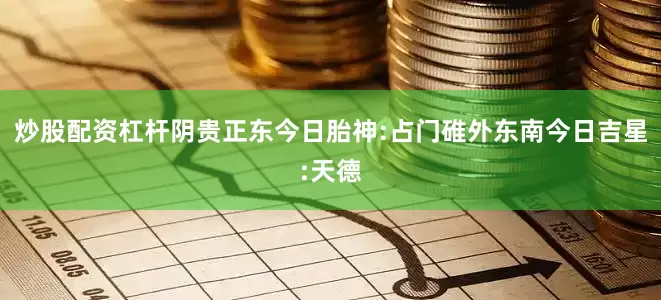 炒股配资杠杆阴贵正东今日胎神:占门碓外东南今日吉星:天德