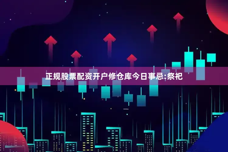 正规股票配资开户修仓库今日事忌:祭祀