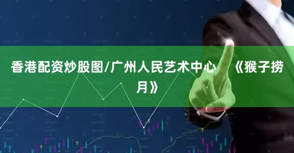 香港配资炒股图/广州人民艺术中心    《猴子捞月》