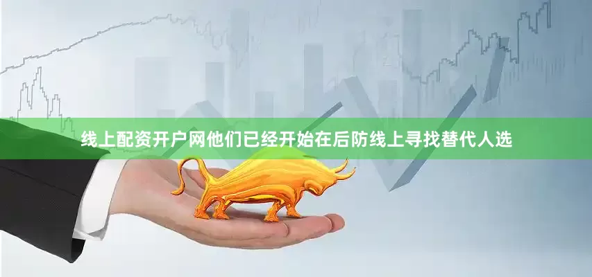 线上配资开户网他们已经开始在后防线上寻找替代人选