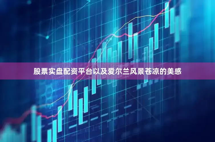 股票实盘配资平台以及爱尔兰风景苍凉的美感