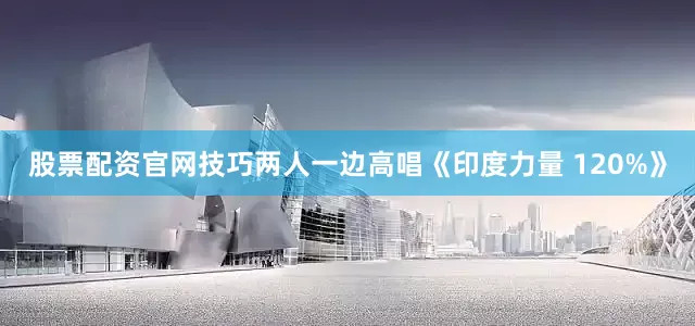 股票配资官网技巧两人一边高唱《印度力量 120%》