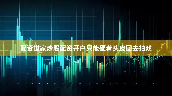 配资世家炒股配资开户只能硬着头皮回去拍戏