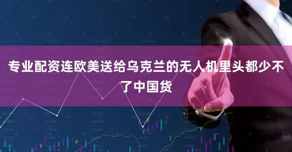 专业配资连欧美送给乌克兰的无人机里头都少不了中国货