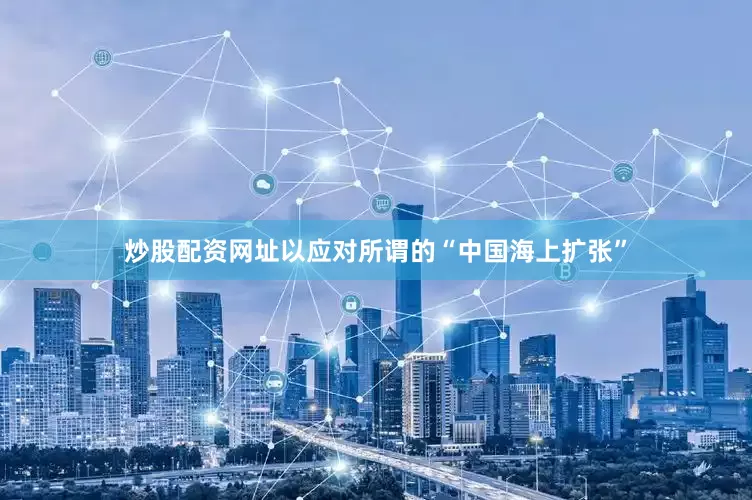 炒股配资网址以应对所谓的“中国海上扩张”