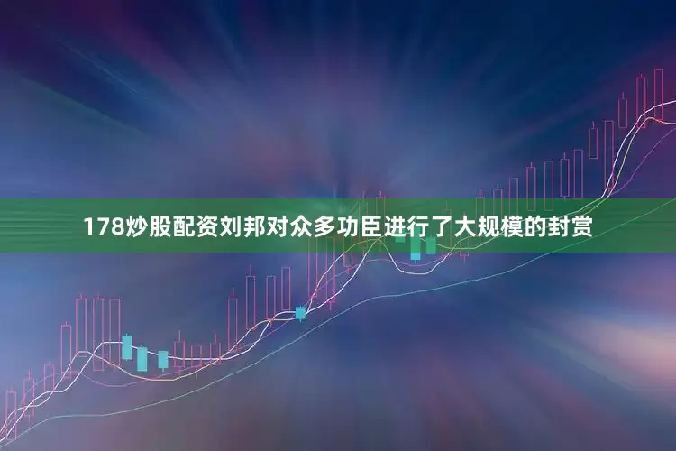 178炒股配资刘邦对众多功臣进行了大规模的封赏