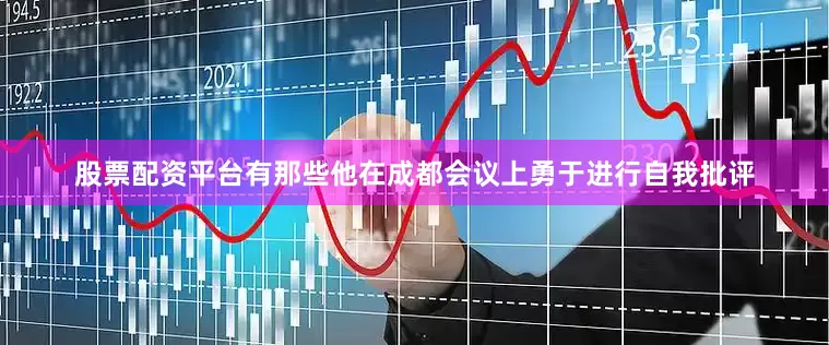 股票配资平台有那些他在成都会议上勇于进行自我批评