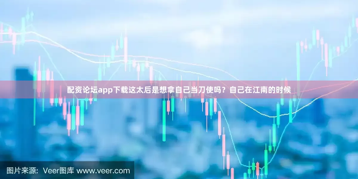 配资论坛app下载这太后是想拿自己当刀使吗？自己在江南的时候