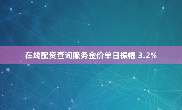 在线配资查询服务金价单日振幅 3.2%