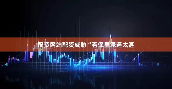 配资网站配资威胁“若保皇派逼太甚