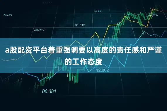 a股配资平台着重强调要以高度的责任感和严谨的工作态度