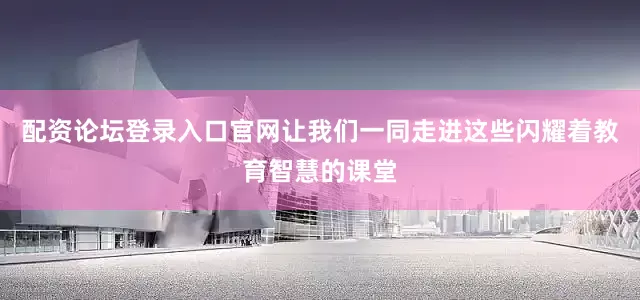 配资论坛登录入口官网让我们一同走进这些闪耀着教育智慧的课堂