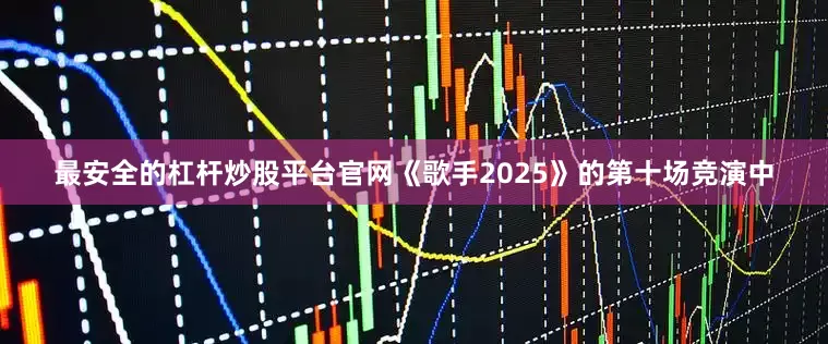 最安全的杠杆炒股平台官网《歌手2025》的第十场竞演中