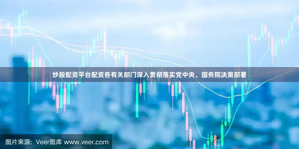 炒股配资平台配资各有关部门深入贯彻落实党中央、国务院决策部署