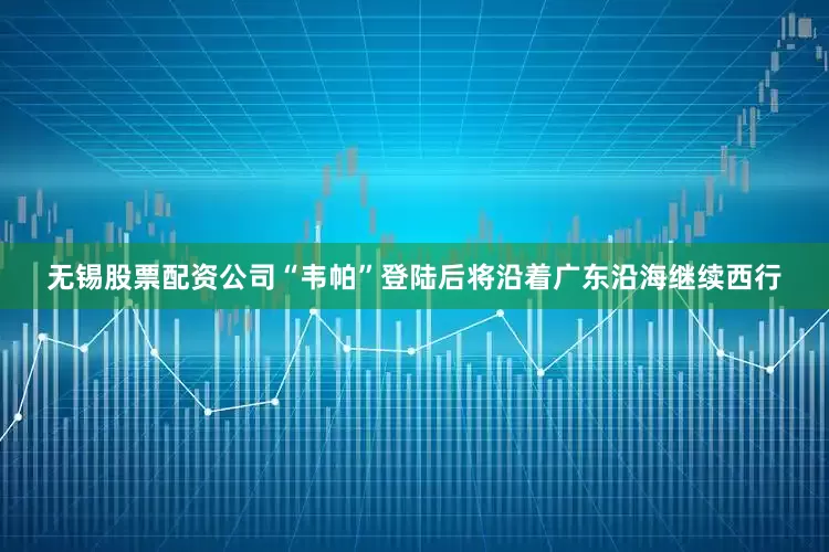 无锡股票配资公司“韦帕”登陆后将沿着广东沿海继续西行