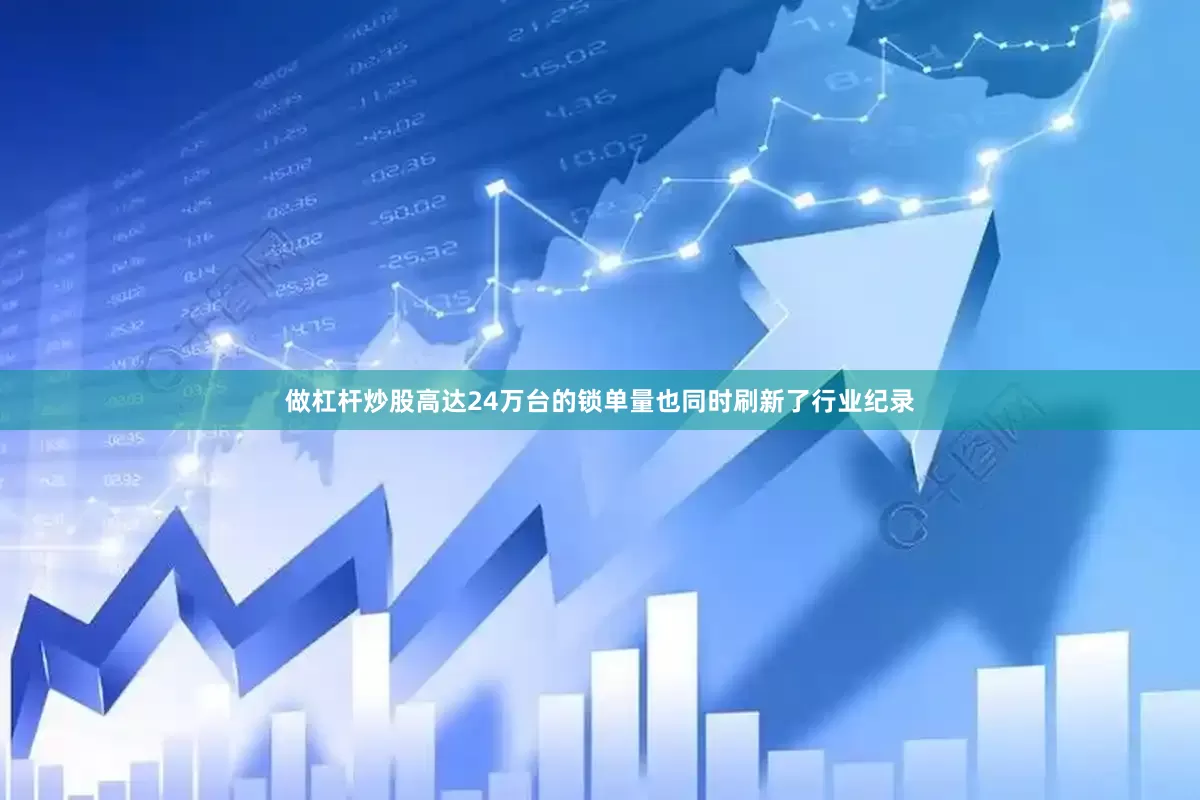 做杠杆炒股高达24万台的锁单量也同时刷新了行业纪录