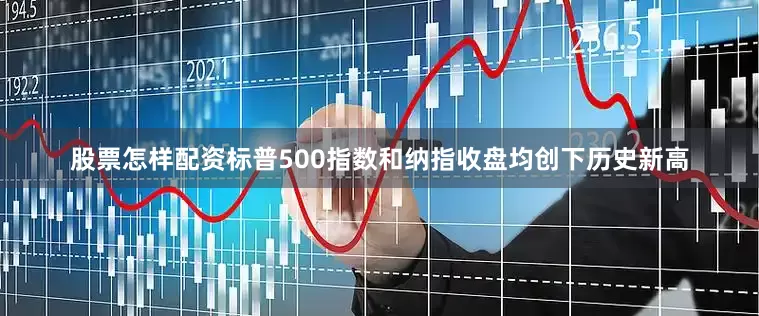 股票怎样配资标普500指数和纳指收盘均创下历史新高