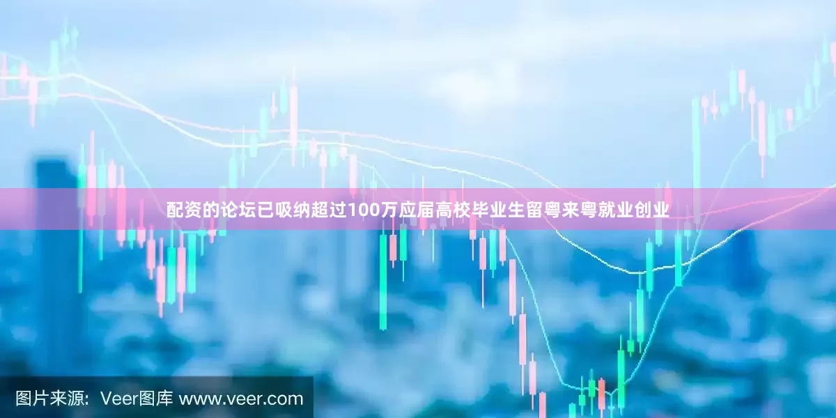 配资的论坛已吸纳超过100万应届高校毕业生留粤来粤就业创业