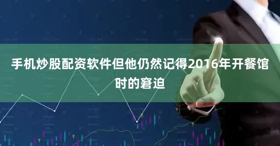 手机炒股配资软件　　但他仍然记得2016年开餐馆时的窘迫