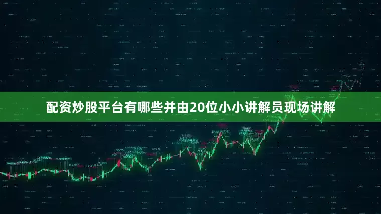 配资炒股平台有哪些并由20位小小讲解员现场讲解
