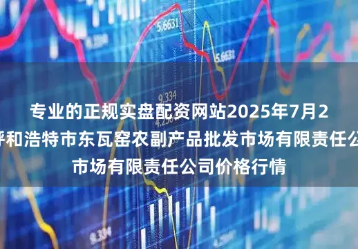 专业的正规实盘配资网站2025年7月27日内蒙古呼和浩特市东瓦窑农副产品批发市场有限责任公司价格行情