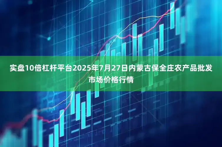 实盘10倍杠杆平台2025年7月27日内蒙古保全庄农产品批发市场价格行情