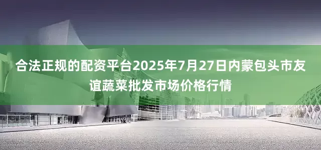 合法正规的配资平台2025年7月27日内蒙包头市友谊蔬菜批发市场价格行情